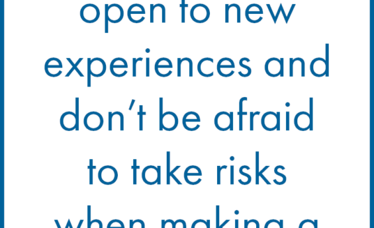 Always be open to new experiences and don't be afraid to take risks when making a decision